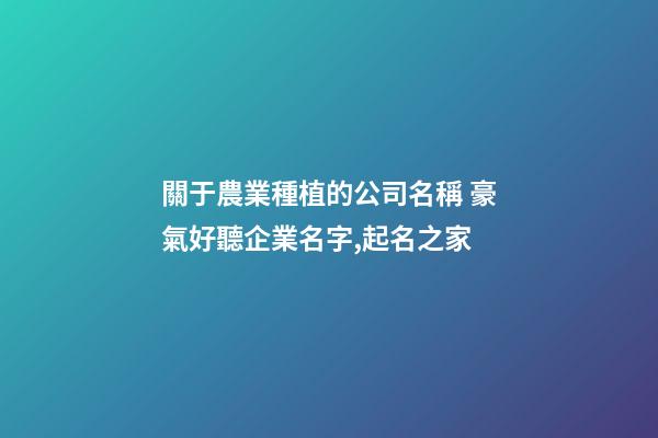 關于農業種植的公司名稱 豪氣好聽企業名字,起名之家-第1張-公司起名-玄機派